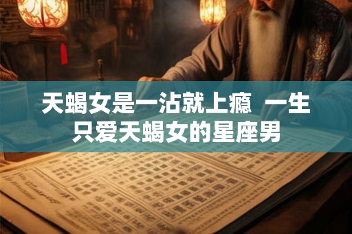 天蝎女是一沾就上瘾  一生只爱天蝎女的星座男