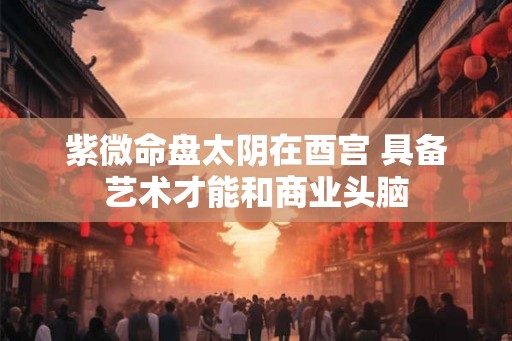紫微命盘太阴在酉宫 具备艺术才能和商业头脑