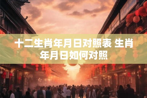 十二生肖年月日对照表 生肖年月日如何对照