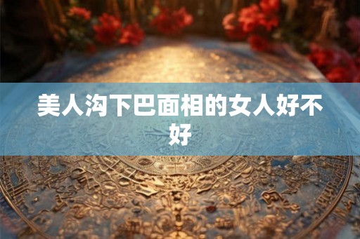 美人沟下巴面相的女人好不好