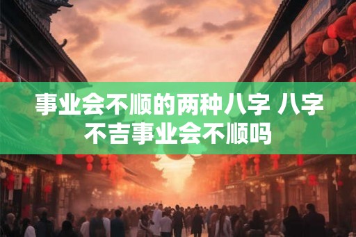 事业会不顺的两种八字 八字不吉事业会不顺吗