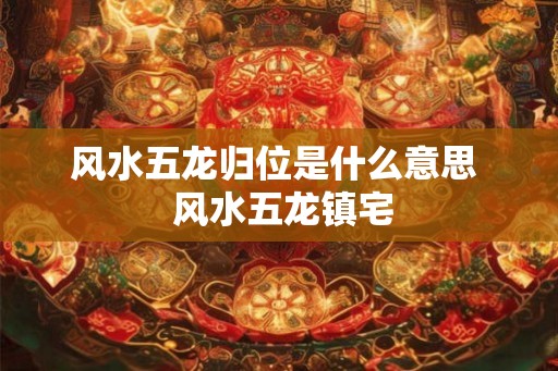 风水五龙归位是什么意思 风水五龙镇宅 风水五龙归位是什么意思 风水五龙镇宅