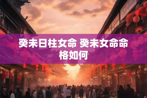 癸未日柱女命 癸未女命命格如何