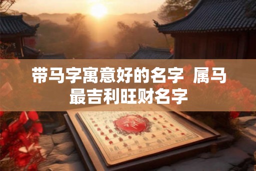 带马字寓意好的名字  属马最吉利旺财名字