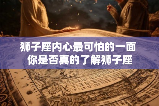 狮子座内心最可怕的一面 你是否真的了解狮子座