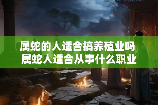 属蛇的人适合搞养殖业吗 属蛇人适合从事什么职业