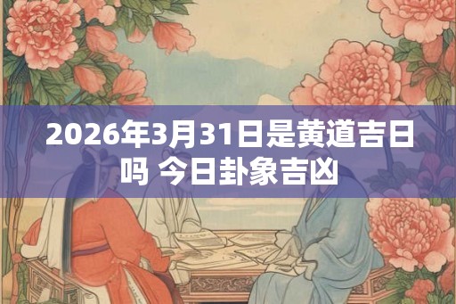 2026年3月31日是黄道吉日吗 今日卦象吉凶