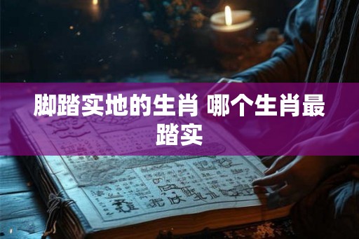 脚踏实地的生肖 哪个生肖最踏实