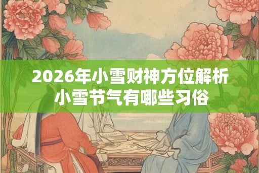 2026年小雪财神方位解析 小雪节气有哪些习俗