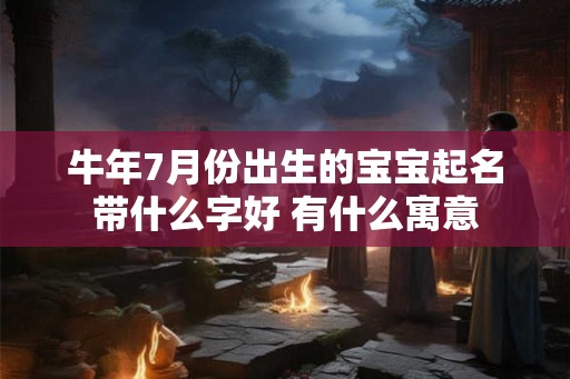 牛年7月份出生的宝宝起名带什么字好 有什么寓意
