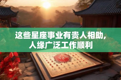 这些星座事业有贵人相助,人缘广泛工作顺利