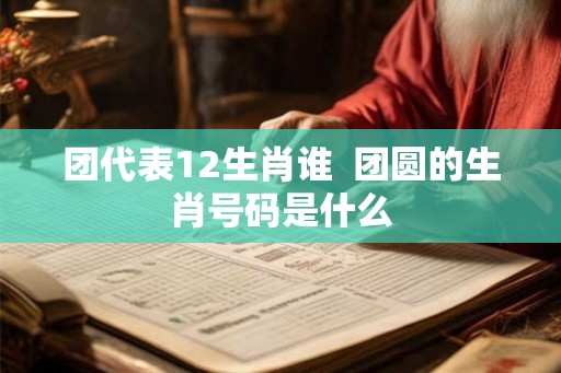 团代表12生肖谁 团圆的生肖号码是什么 团代表12生肖谁 团圆的生肖号码是什么