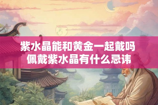 紫水晶能和黄金一起戴吗 佩戴紫水晶有什么忌讳