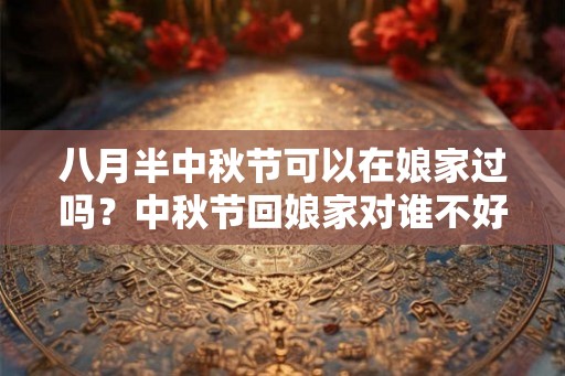 八月半中秋节可以在娘家过吗？中秋节回娘家对谁不好？