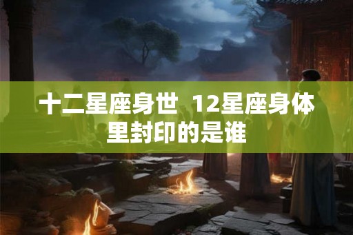 十二星座身世  12星座身体里封印的是谁