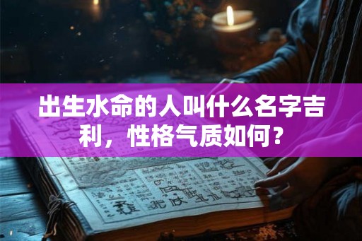 出生水命的人叫什么名字吉利，性格气质如何？