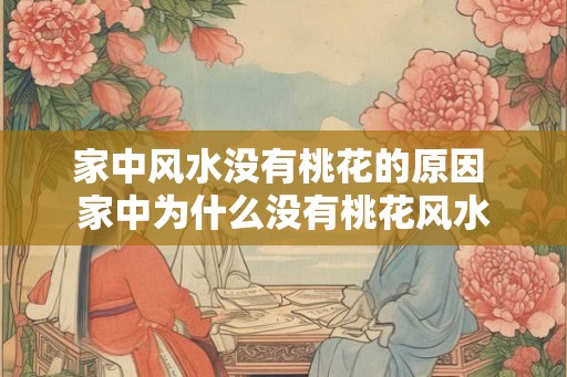 家中风水没有桃花的原因 家中为什么没有桃花风水 家中风水没有桃花的原因 家中为什么没有桃花风水