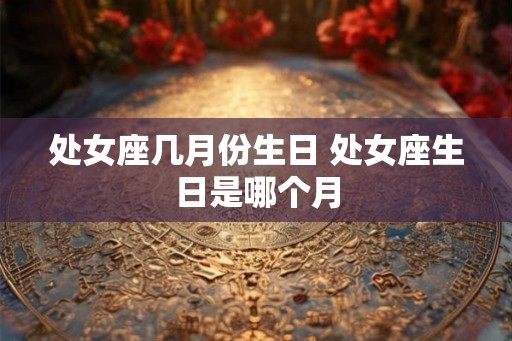 处女座几月份生日 处女座生日是哪个月