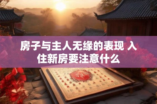 房子与主人无缘的表现 入住新房要注意什么 房子与主人无缘的表现 入住新房要注意什么
