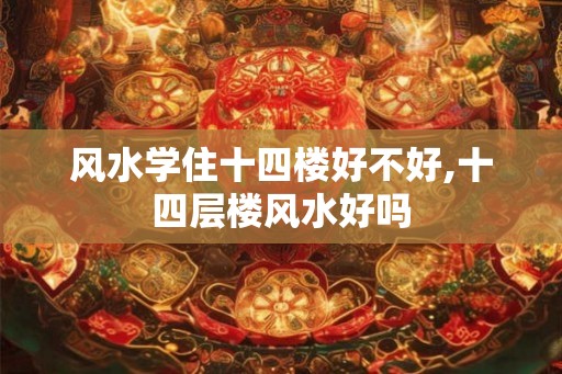 风水学住十四楼好不好,十四层楼风水好吗