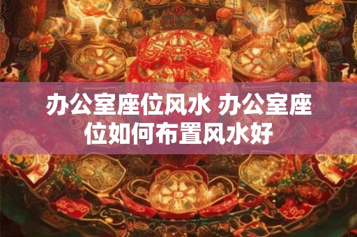 办公室座位风水 办公室座位如何布置风水好
