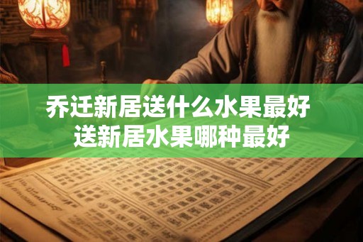 乔迁新居送什么水果最好 送新居水果哪种最好