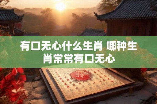 有口无心什么生肖 哪种生肖常常有口无心