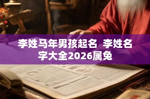 李姓马年男孩起名  李姓名字大全2026属兔