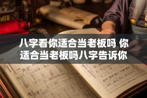 八字看你适合当老板吗 你适合当老板吗八字告诉你