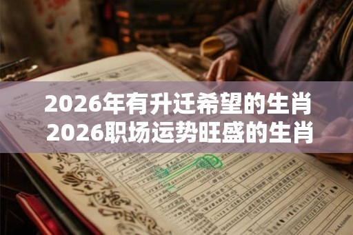 2026年有升迁希望的生肖 2026职场运势旺盛的生肖