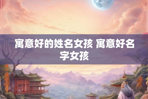 寓意好的姓名女孩 寓意好名字女孩 寓意好的姓名女孩 寓意好名字女孩