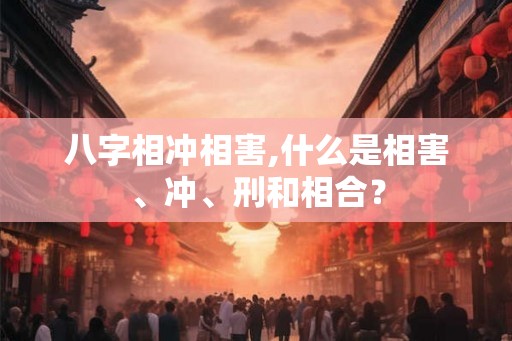 八字相冲相害,什么是相害、冲、刑和相合? 八字相冲相害,什么是相害、冲、刑和相合?