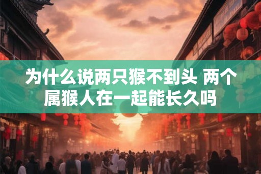 为什么说两只猴不到头 两个属猴人在一起能长久吗 为什么说两只猴不到头 两个属猴人在一起能长久吗