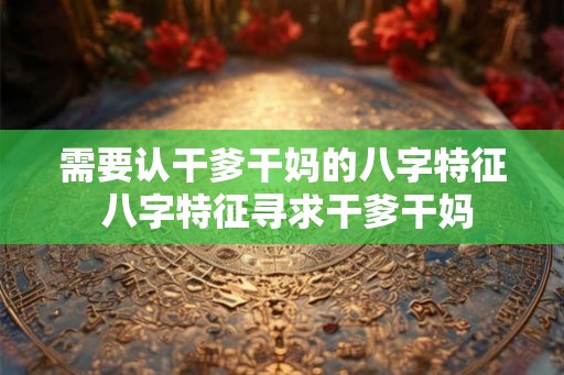 需要认干爹干妈的八字特征 八字特征寻求干爹干妈