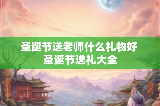 圣诞节送老师什么礼物好 圣诞节送礼大全