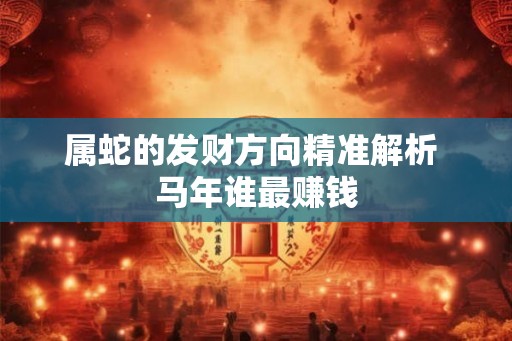 属蛇的发财方向精准解析 马年谁最赚钱 属蛇的发财方向精准解析 马年谁最赚钱