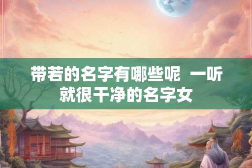 带若的名字有哪些呢  一听就很干净的名字女