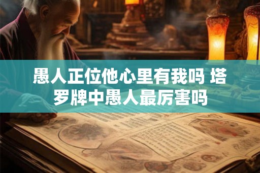 愚人正位他心里有我吗 塔罗牌中愚人最厉害吗