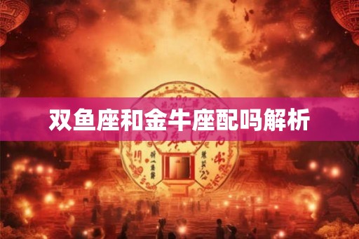 双鱼座和金牛座配吗解析