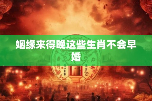 姻缘来得晚这些生肖不会早婚