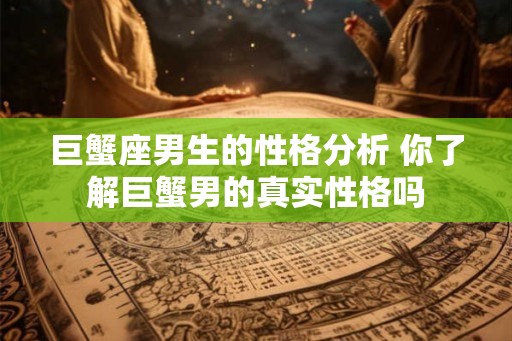 巨蟹座男生的性格分析 你了解巨蟹男的真实性格吗