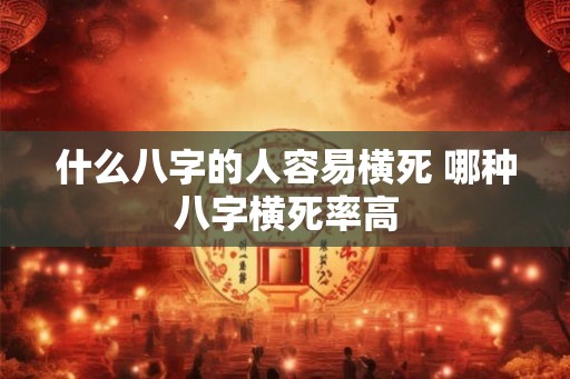 什么八字的人容易横死 哪种八字横死率高