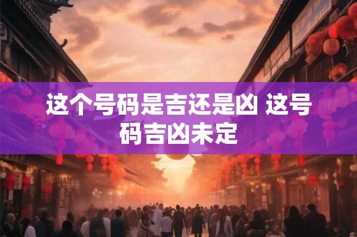 这个号码是吉还是凶 这号码吉凶未定