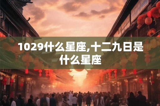 1029什么星座,十二九日是什么星座