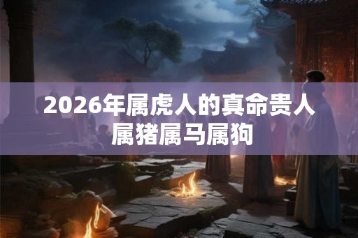 2026年属虎人的真命贵人 属猪属马属狗