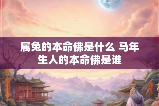 属兔的本命佛是什么 马年生人的本命佛是谁 属兔的本命佛是什么 马年生人的本命佛是谁