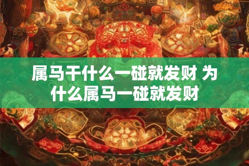 属马干什么一碰就发财 为什么属马一碰就发财 属马干什么一碰就发财 为什么属马一碰就发财