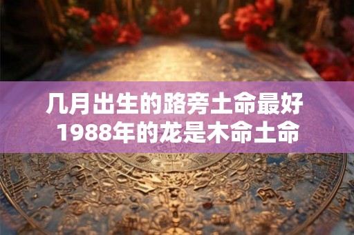 几月出生的路旁土命最好 1988年的龙是木命土命