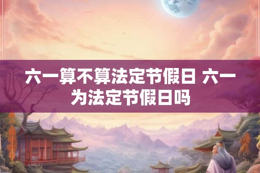 六一算不算法定节假日 六一为法定节假日吗