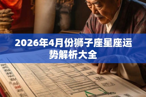 2026年4月份狮子座星座运势解析大全 2026年4月份狮子座星座运势解析大全
